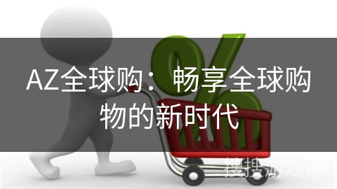 AZ全球购:畅享全球购物的新时代