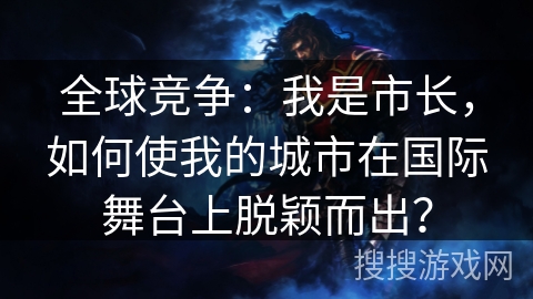 全球竞争：我是市长，如何使我的城市在国际舞台上脱颖而出？