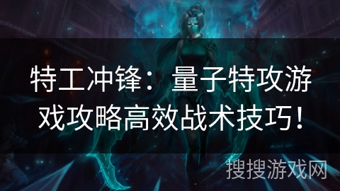 特工冲锋：量子特攻游戏攻略高效战术技巧！