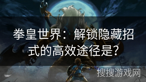 拳皇世界：解锁隐藏招式的高效途径是？