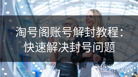 淘号阁账号解封教程：快速解决封号问题