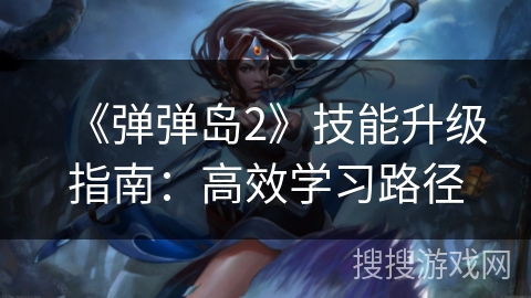 《弹弹岛2》技能升级指南：高效学习路径