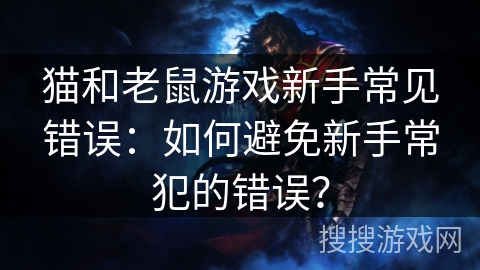 猫和老鼠游戏新手常见错误:如何避免新手常犯的错误? 猫和老鼠游戏新手常见错误:如何避免新手常犯的错误?