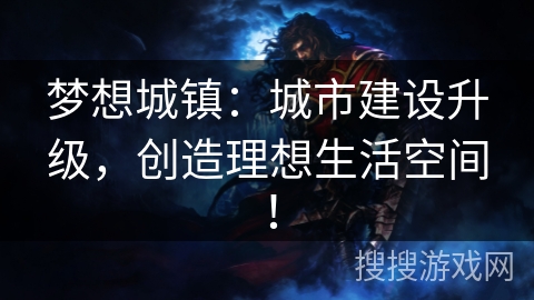 梦想城镇:城市建设升级,创造理想生活空间! 梦想城镇:城市建设升级,创造理想生活空间!