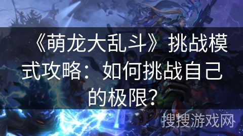 《萌龙大乱斗》挑战模式攻略：如何挑战自己的极限？
