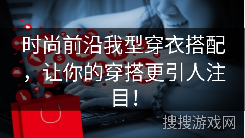 时尚前沿我型穿衣搭配，让你的穿搭更引人注目！