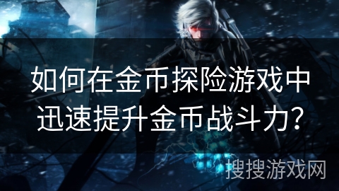 如何在金币探险游戏中迅速提升金币战斗力？
