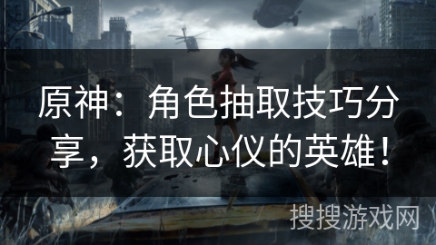 原神：角色抽取技巧分享，获取心仪的英雄！
