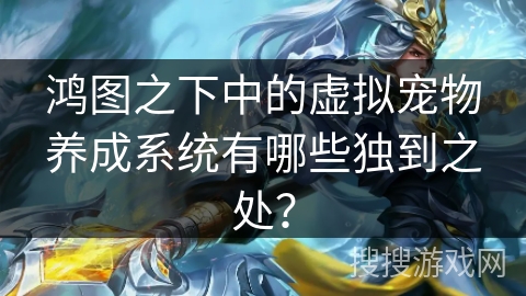 鸿图之下中的虚拟宠物养成系统有哪些独到之处？