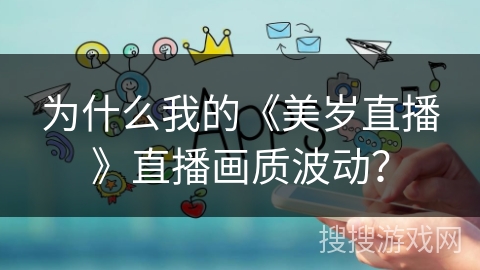 为什么我的《美岁直播》直播画质波动？