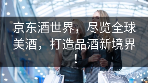 京东酒世界，尽览全球美酒，打造品酒新境界！