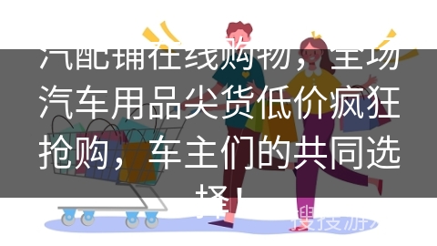 汽配铺在线购物，全场汽车用品尖货低价疯狂抢购，车主们的共同选择！