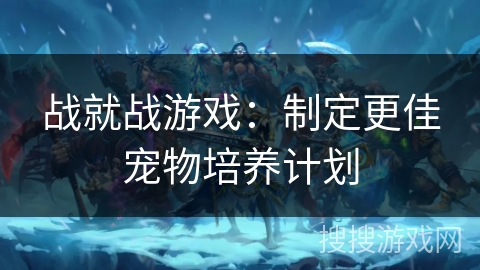 战就战游戏：制定更佳宠物培养计划