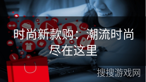 时尚新款购：潮流时尚尽在这里
