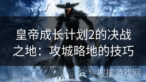 皇帝成长计划2的决战之地:攻城略地的技巧 皇帝成长计划2的决战之地:攻城略地的技巧