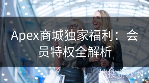 Apex商城独家福利：会员特权全解析