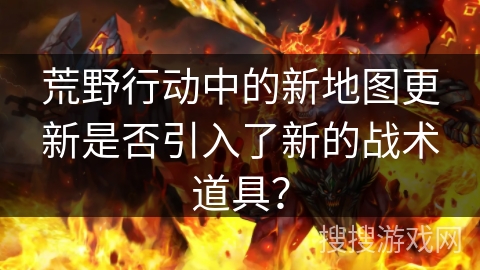 荒野行动中的新地图更新是否引入了新的战术道具？