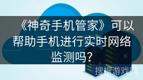 《神奇手机管家》可以帮助手机进行实时网络监测吗? 《神奇手机管家》可以帮助手机进行实时网络监测吗?