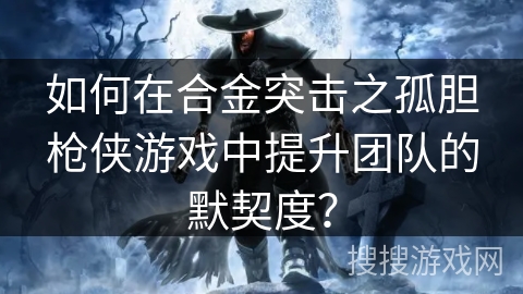如何在合金突击之孤胆枪侠游戏中提升团队的默契度？