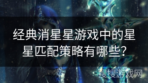 经典消星星游戏中的星星匹配策略有哪些? 经典消星星游戏中的星星匹配策略有哪些?