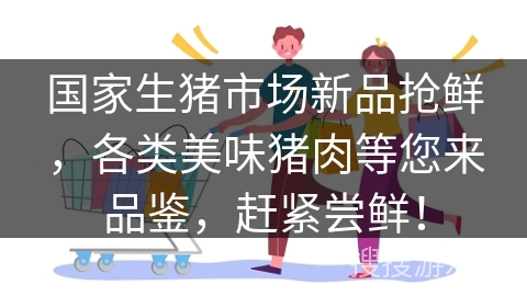 国家生猪市场新品抢鲜，各类美味猪肉等您来品鉴，赶紧尝鲜！