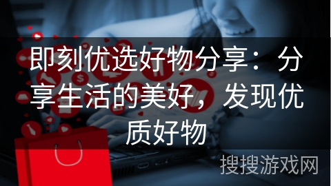 即刻优选好物分享：分享生活的美好，发现优质好物