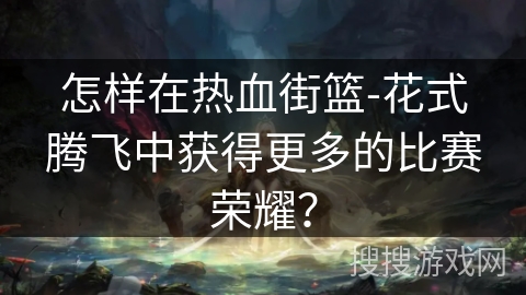 怎样在热血街篮-花式腾飞中获得更多的比赛荣耀？