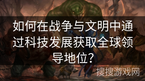 如何在战争与文明中通过科技发展获取全球领导地位？