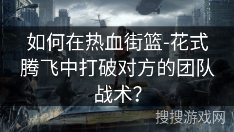 如何在热血街篮-花式腾飞中打破对方的团队战术? 如何在热血街篮-花式腾飞中打破对方的团队战术?