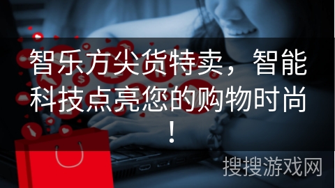 智乐方尖货特卖，智能科技点亮您的购物时尚！