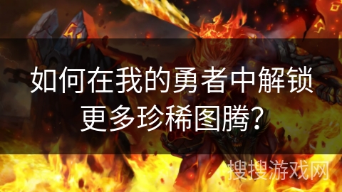 如何在我的勇者中解锁更多珍稀图腾？