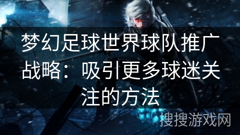 梦幻足球世界球队推广战略：吸引更多球迷关注的方法