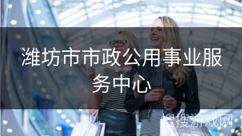 潍坊市市政公用事业服务中心