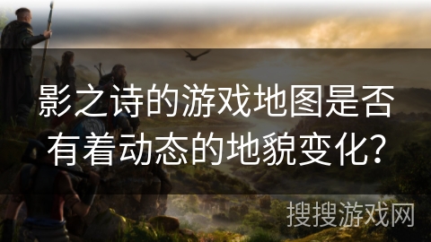影之诗的游戏地图是否有着动态的地貌变化？