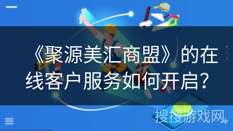 《聚源美汇商盟》的在线客户服务如何开启？