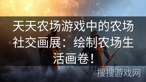 天天农场游戏中的农场社交画展：绘制农场生活画卷！