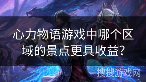 心力物语游戏中哪个区域的景点更具收益? 心力物语游戏中哪个区域的景点更具收益?