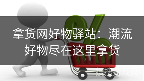 拿货网好物驿站：潮流好物尽在这里拿货