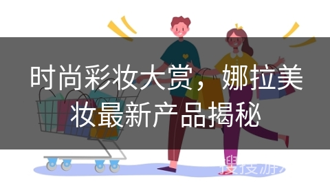 时尚彩妆大赏，娜拉美妆最新产品揭秘