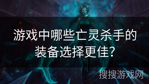游戏中哪些亡灵杀手的装备选择更佳? 游戏中哪些亡灵杀手的装备选择更佳?