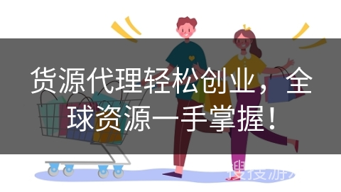 货源代理轻松创业，全球资源一手掌握！
