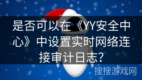 是否可以在《YY安全中心》中设置实时网络连接审计日志? 是否可以在《YY安全中心》中设置实时网络连接审计日志?
