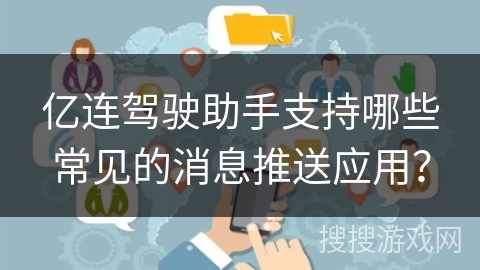 亿连驾驶助手支持哪些常见的消息推送应用？