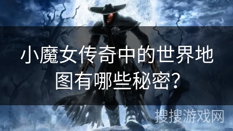 小魔女传奇中的世界地图有哪些秘密？