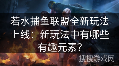 若水捕鱼联盟全新玩法上线：新玩法中有哪些有趣元素？