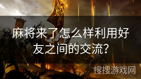 麻将来了怎么样利用好友之间的交流？