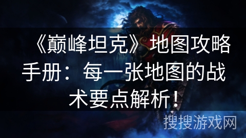 《巅峰坦克》地图攻略手册：每一张地图的战术要点解析！