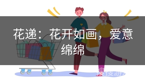 花递：花开如画，爱意绵绵