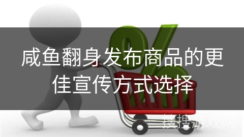 咸鱼翻身发布商品的更佳宣传方式选择