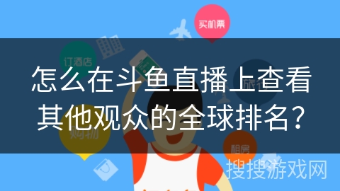 怎么在斗鱼直播上查看其他观众的全球排名? 怎么在斗鱼直播上查看其他观众的全球排名?